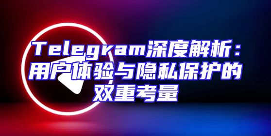 Telegram深度解析：用户体验与隐私保护的双重考量