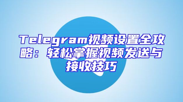 Telegram视频设置全攻略：轻松掌握视频发送与接收技巧
