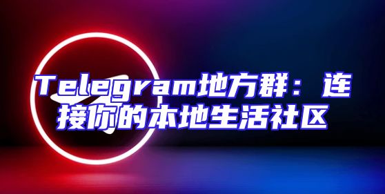 Telegram地方群：连接你的本地生活社区
