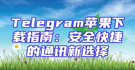 Telegram苹果下载指南：安全快捷的通讯新选择