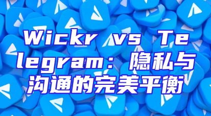 Wickr vs Telegram：隐私与沟通的完美平衡