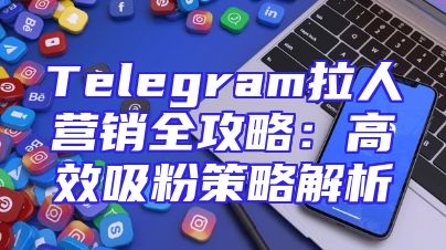 Telegram拉人营销全攻略：高效吸粉策略解析