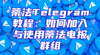 蒂法Telegram教程：如何加入与使用蒂法电报群组