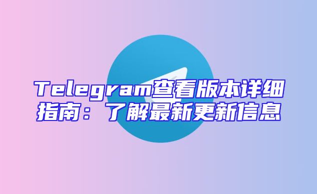 Telegram查看版本详细指南：了解最新更新信息