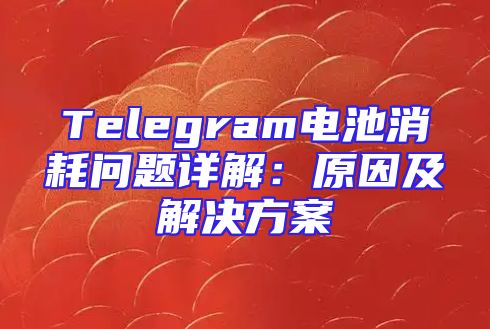 Telegram电池消耗问题详解：原因及解决方案