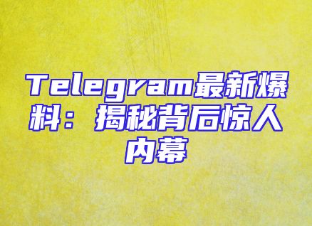 Telegram最新爆料：揭秘背后惊人内幕