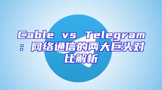 Cable vs Telegram：网络通信的两大巨头对比解析
