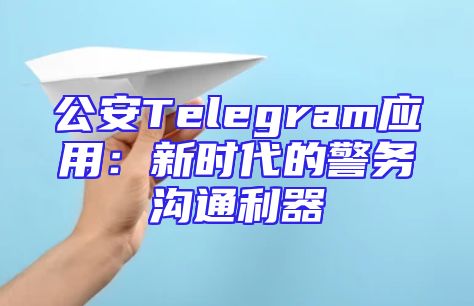 公安Telegram应用：新时代的警务沟通利器
