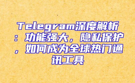 Telegram深度解析：功能强大，隐私保护，如何成为全球热门通讯工具