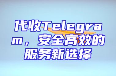代收Telegram，安全高效的服务新选择