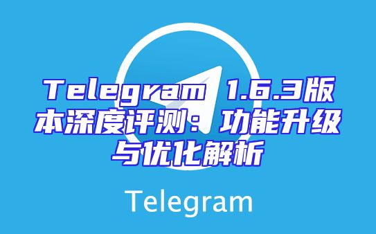 Telegram 1.6.3版本深度评测：功能升级与优化解析