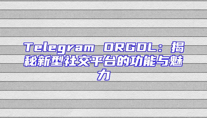 Telegram ORGDL：揭秘新型社交平台的功能与魅力