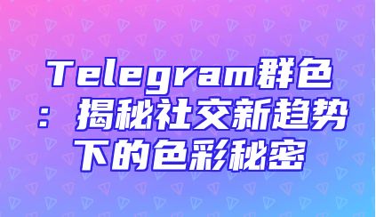 Telegram群色：揭秘社交新趋势下的色彩秘密