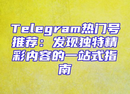 Telegram热门号推荐：发现独特精彩内容的一站式指南