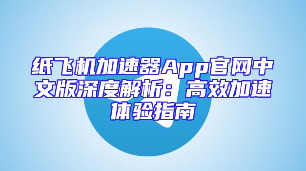 纸飞机加速器App官网中文版深度解析：高效加速体验指南