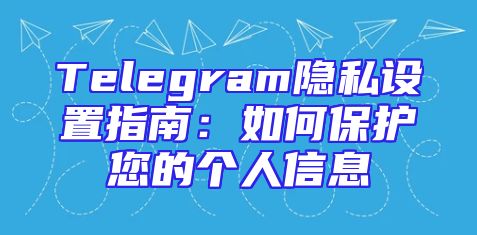 Telegram隐私设置指南：如何保护您的个人信息