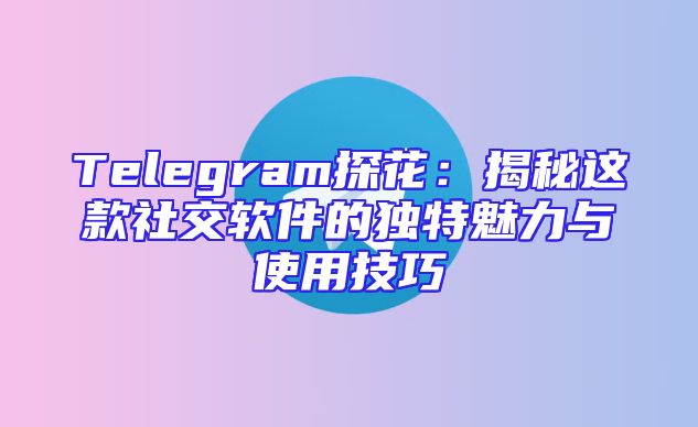 Telegram探花：揭秘这款社交软件的独特魅力与使用技巧