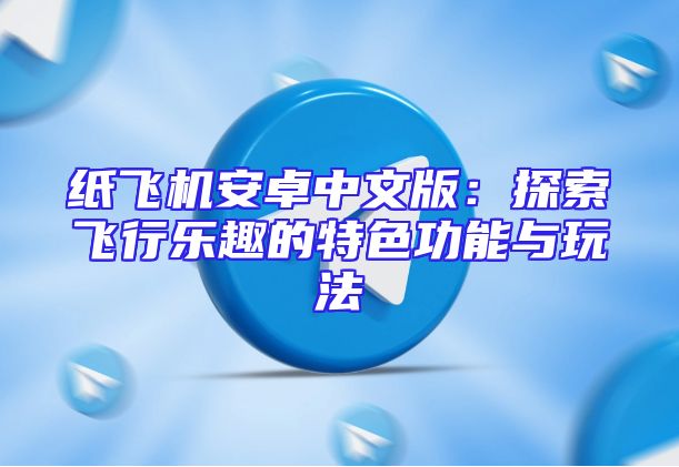 纸飞机安卓中文版：探索飞行乐趣的特色功能与玩法