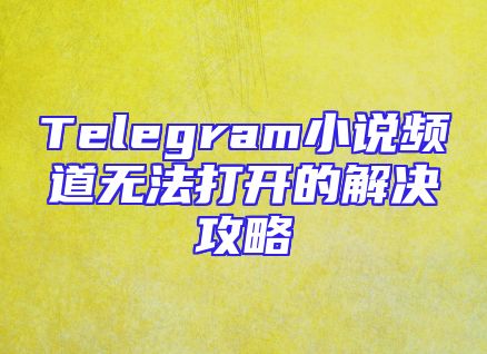 Telegram小说频道无法打开的解决攻略