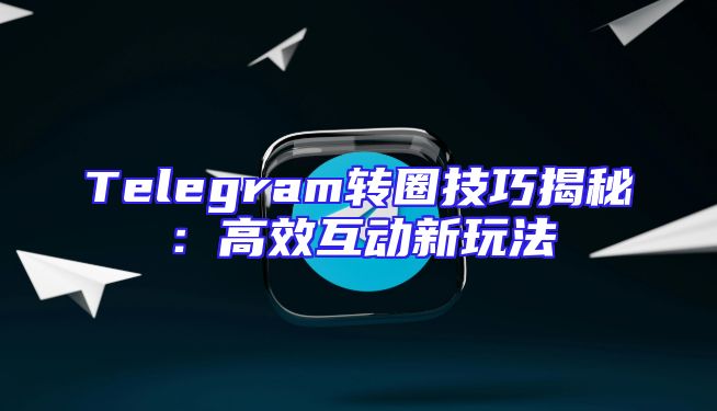 Telegram转圈技巧揭秘：高效互动新玩法
