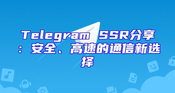 Telegram SSR分享：安全、高速的通信新选择