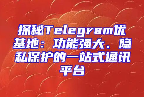 探秘Telegram优基地：功能强大、隐私保护的一站式通讯平台