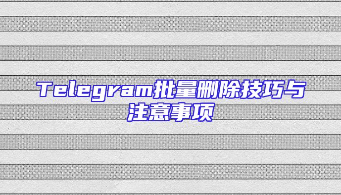 Telegram批量删除技巧与注意事项