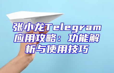 张小龙Telegram应用攻略：功能解析与使用技巧