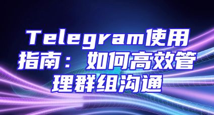Telegram使用指南：如何高效管理群组沟通