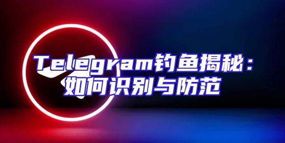 Telegram钓鱼揭秘：如何识别与防范