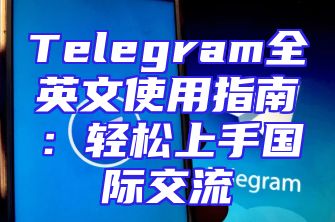 Telegram全英文使用指南：轻松上手国际交流