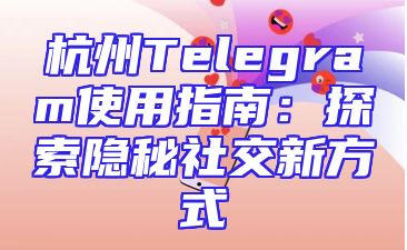 杭州Telegram使用指南：探索隐秘社交新方式
