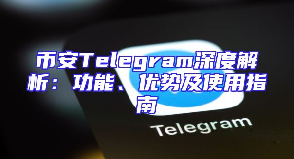 币安Telegram深度解析：功能、优势及使用指南