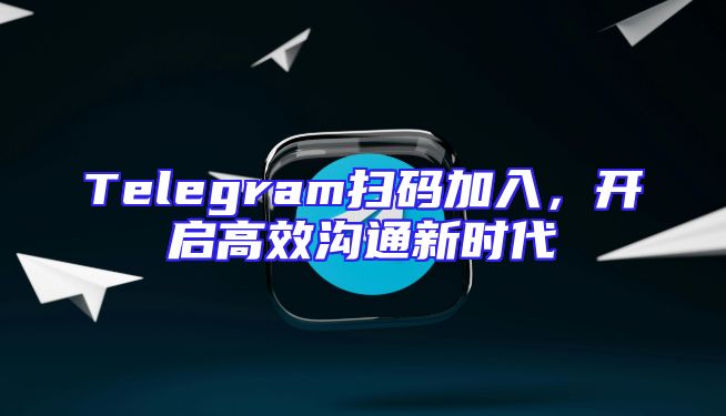 Telegram扫码加入，开启高效沟通新时代