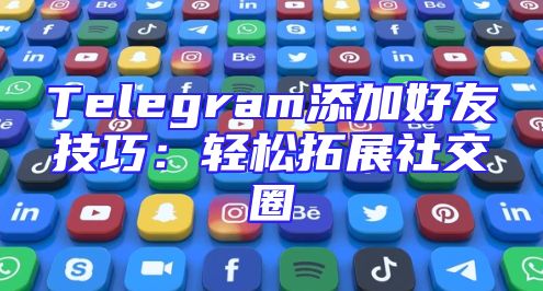 Telegram添加好友技巧：轻松拓展社交圈
