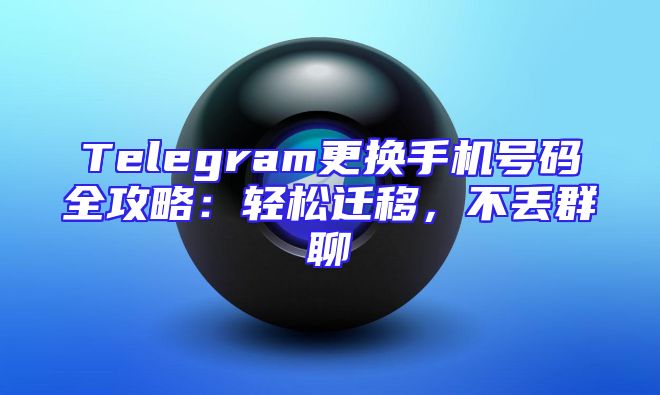 Telegram更换手机号码全攻略：轻松迁移，不丢群聊
