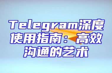 Telegram深度使用指南：高效沟通的艺术