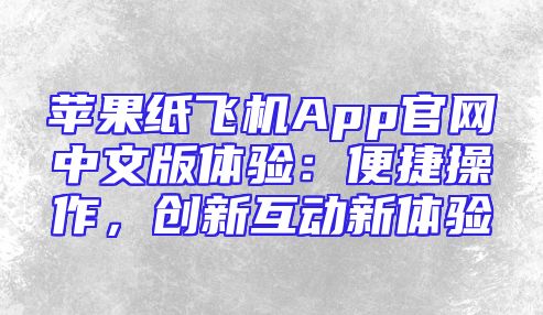 苹果纸飞机App官网中文版体验：便捷操作，创新互动新体验