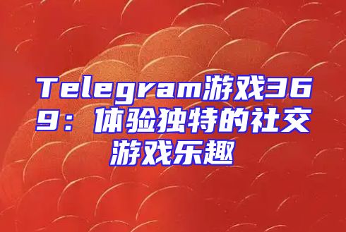 Telegram游戏369：体验独特的社交游戏乐趣