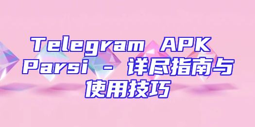 Telegram APK Parsi - 详尽指南与使用技巧
