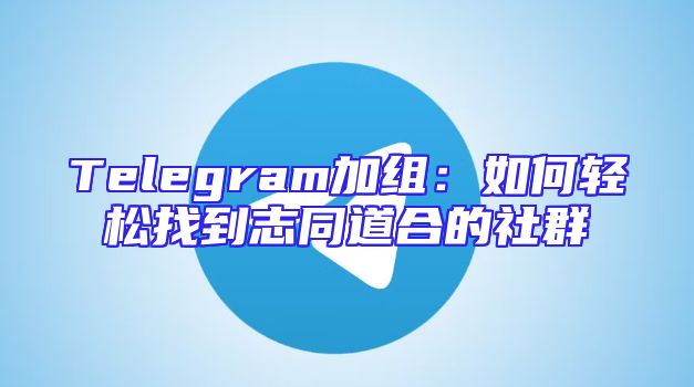 Telegram加组：如何轻松找到志同道合的社群