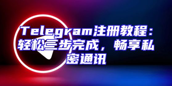 Telegram注册教程：轻松三步完成，畅享私密通讯