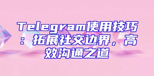 Telegram使用技巧：拓展社交边界，高效沟通之道