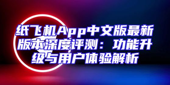 纸飞机App中文版最新版本深度评测：功能升级与用户体验解析