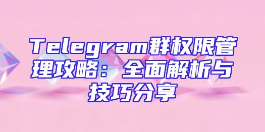 Telegram群权限管理攻略：全面解析与技巧分享