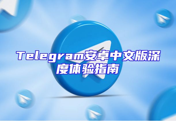 Telegram安卓中文版深度体验指南