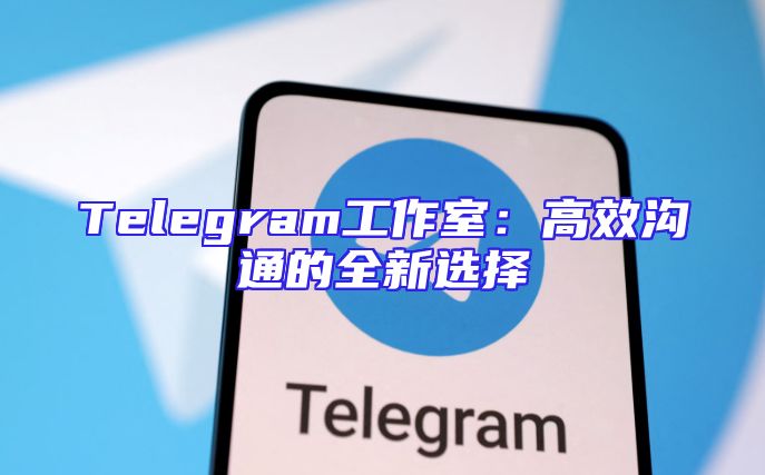 Telegram工作室：高效沟通的全新选择