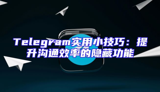 Telegram实用小技巧：提升沟通效率的隐藏功能