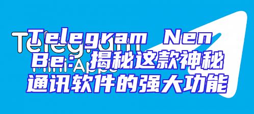 Telegram Nen Be：揭秘这款神秘通讯软件的强大功能