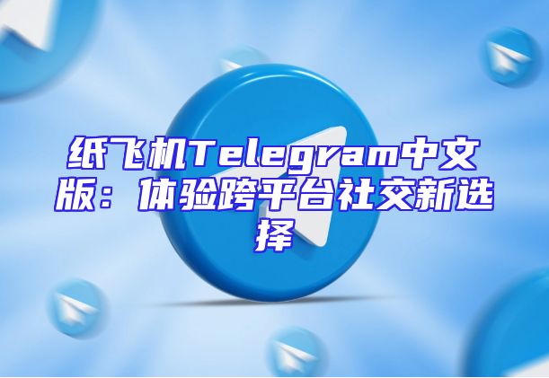 纸飞机Telegram中文版：体验跨平台社交新选择